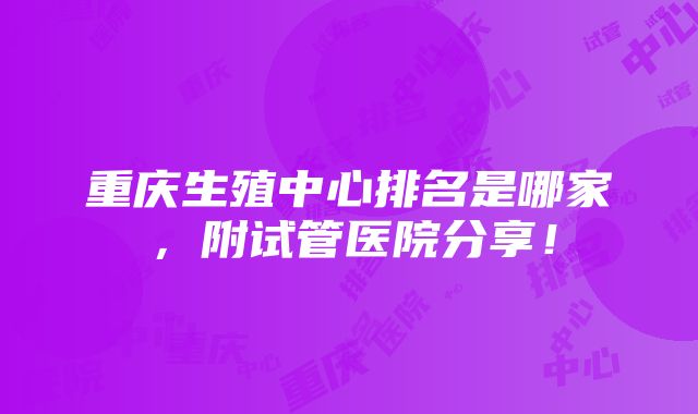 重庆生殖中心排名是哪家，附试管医院分享！