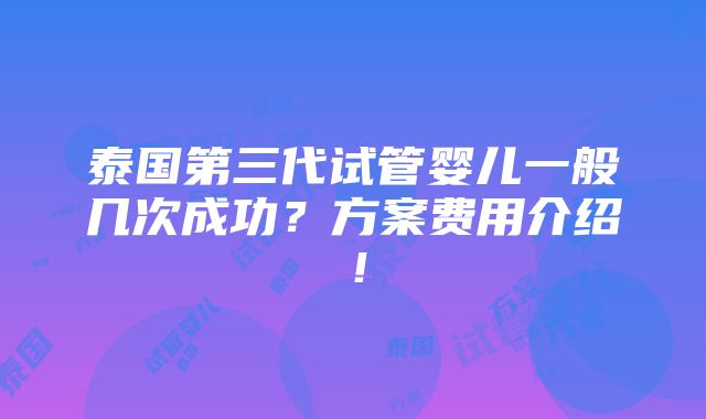 泰国第三代试管婴儿一般几次成功？方案费用介绍！