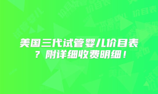 美国三代试管婴儿价目表？附详细收费明细！