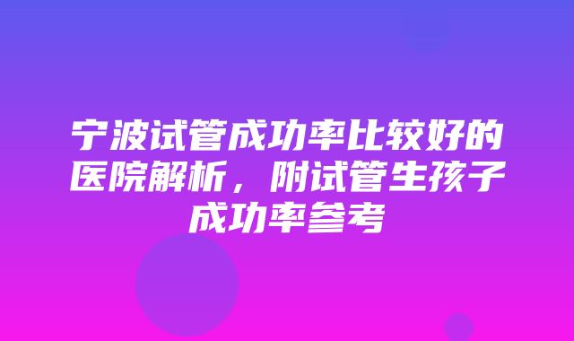 宁波试管成功率比较好的医院解析，附试管生孩子成功率参考