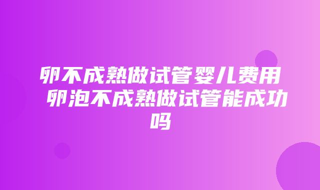 卵不成熟做试管婴儿费用 卵泡不成熟做试管能成功吗