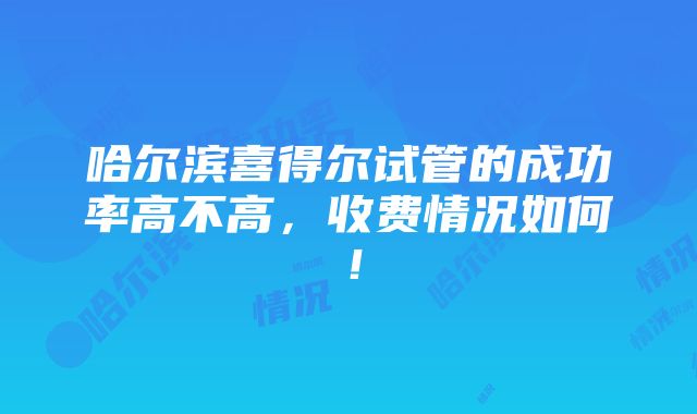 哈尔滨喜得尔试管的成功率高不高，收费情况如何！