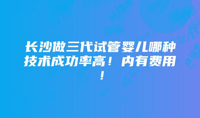 长沙做三代试管婴儿哪种技术成功率高！内有费用！