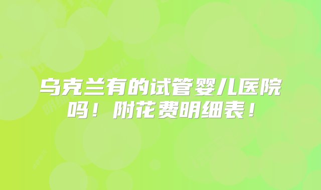 乌克兰有的试管婴儿医院吗！附花费明细表！