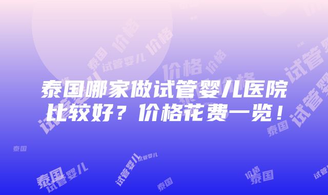 泰国哪家做试管婴儿医院比较好？价格花费一览！