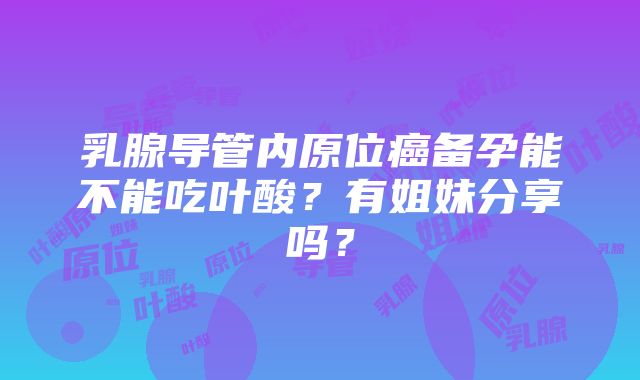 乳腺导管内原位癌备孕能不能吃叶酸？有姐妹分享吗？