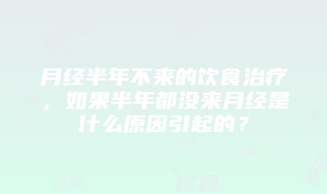 月经半年不来的饮食治疗，如果半年都没来月经是什么原因引起的？