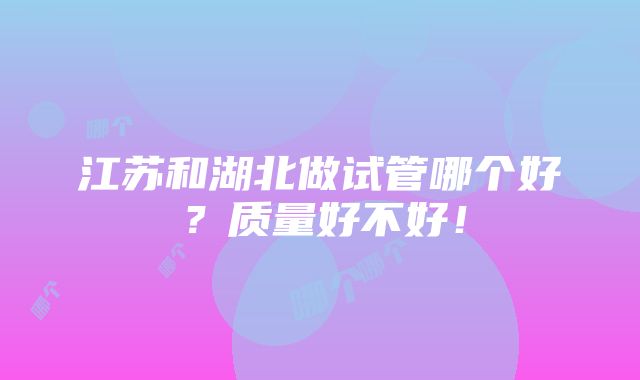 江苏和湖北做试管哪个好？质量好不好！