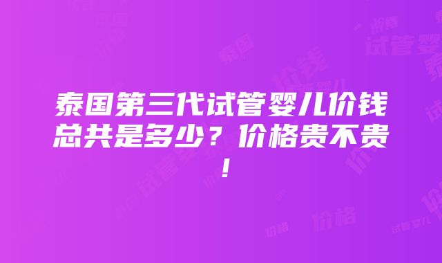 泰国第三代试管婴儿价钱总共是多少？价格贵不贵！