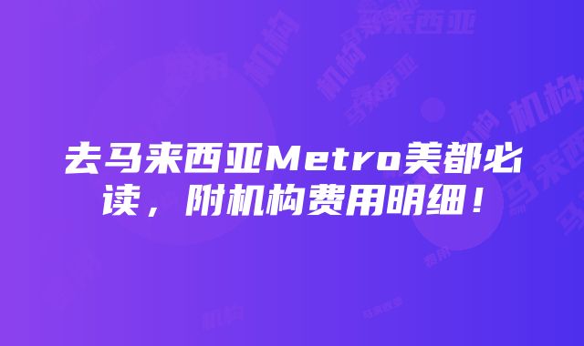 去马来西亚Metro美都必读，附机构费用明细！