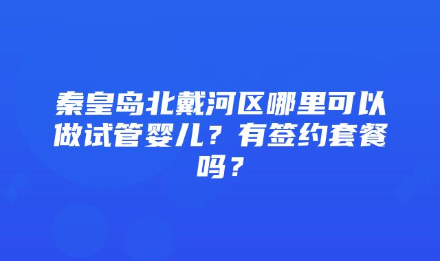 秦皇岛北戴河区哪里可以做试管婴儿？有签约套餐吗？