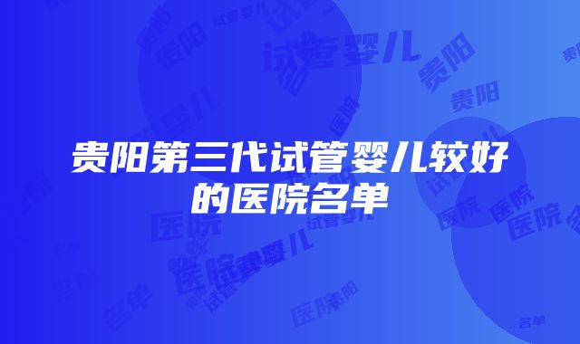 贵阳第三代试管婴儿较好的医院名单