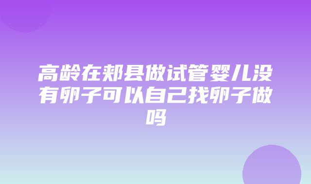 高龄在郏县做试管婴儿没有卵子可以自己找卵子做吗