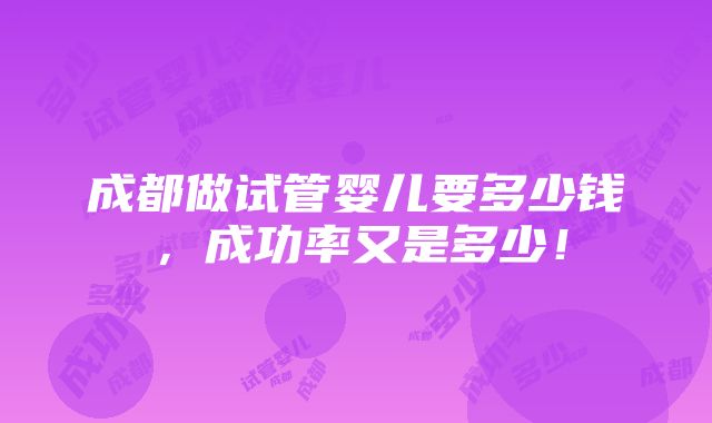 成都做试管婴儿要多少钱，成功率又是多少！