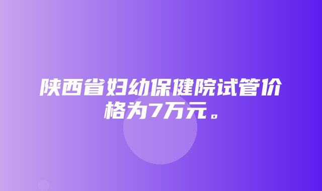 陕西省妇幼保健院试管价格为7万元。