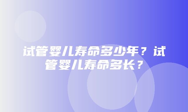 试管婴儿寿命多少年？试管婴儿寿命多长？