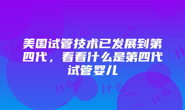 美国试管技术已发展到第四代，看看什么是第四代试管婴儿