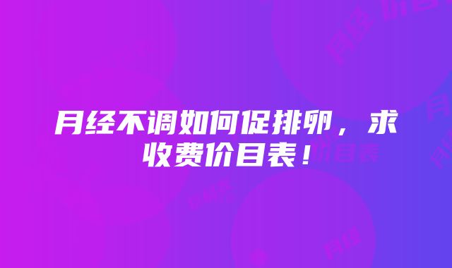 月经不调如何促排卵，求收费价目表！