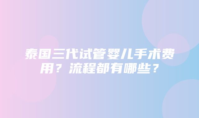 泰国三代试管婴儿手术费用？流程都有哪些？