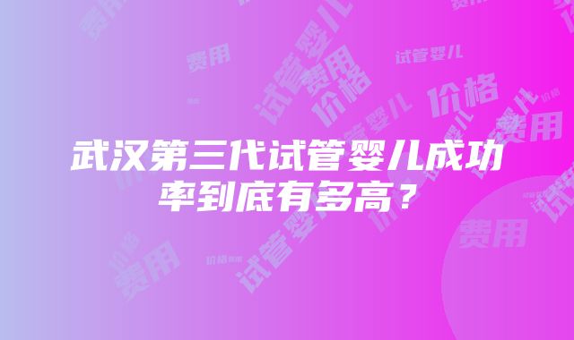 武汉第三代试管婴儿成功率到底有多高？