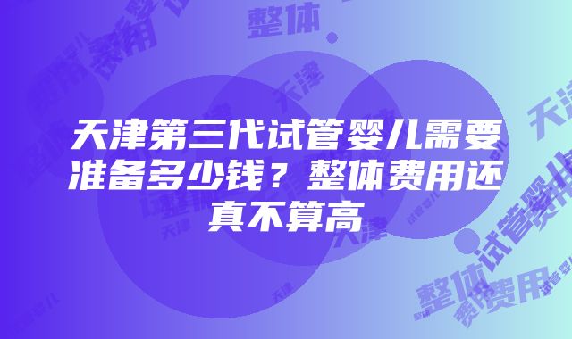 天津第三代试管婴儿需要准备多少钱？整体费用还真不算高