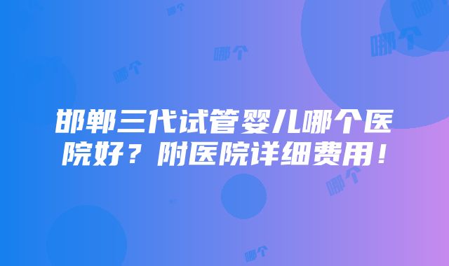 邯郸三代试管婴儿哪个医院好？附医院详细费用！