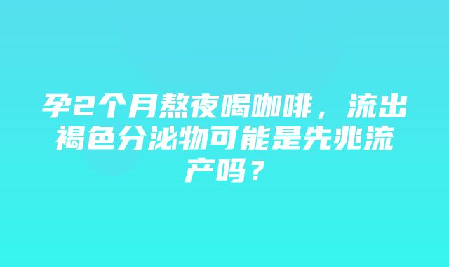 孕2个月熬夜喝咖啡，流出褐色分泌物可能是先兆流产吗？