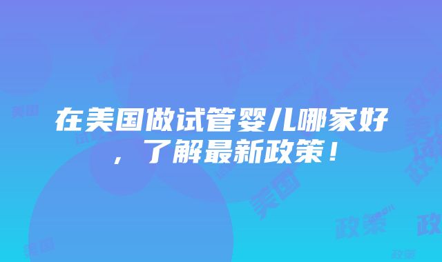 在美国做试管婴儿哪家好，了解最新政策！