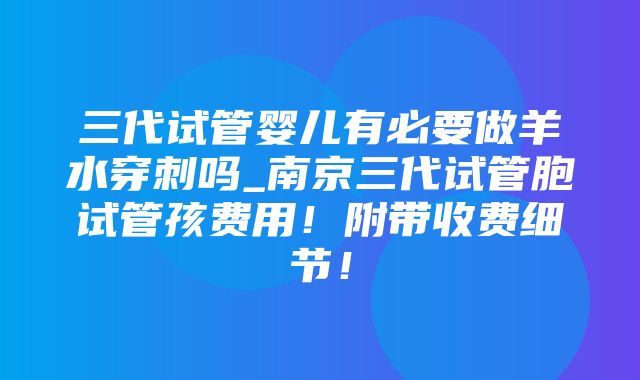 三代试管婴儿有必要做羊水穿刺吗_南京三代试管胞试管孩费用！附带收费细节！