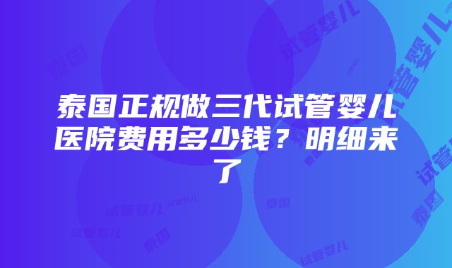 泰国正规做三代试管婴儿医院费用多少钱？明细来了