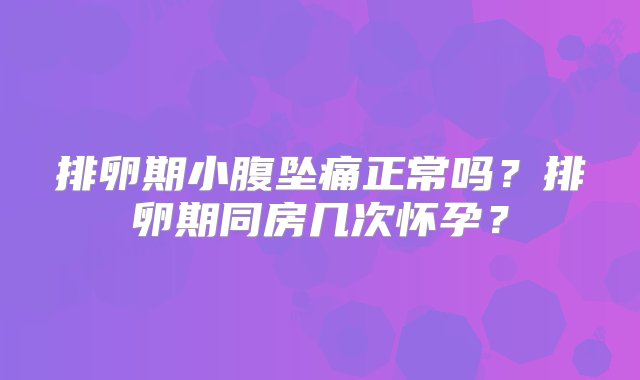 排卵期小腹坠痛正常吗？排卵期同房几次怀孕？