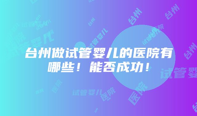 台州做试管婴儿的医院有哪些！能否成功！