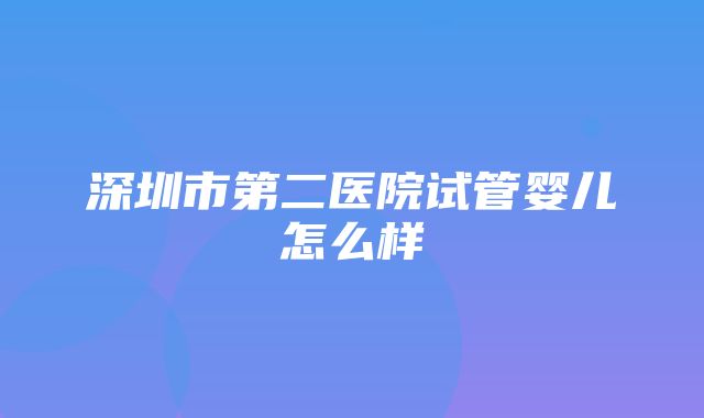 深圳市第二医院试管婴儿怎么样