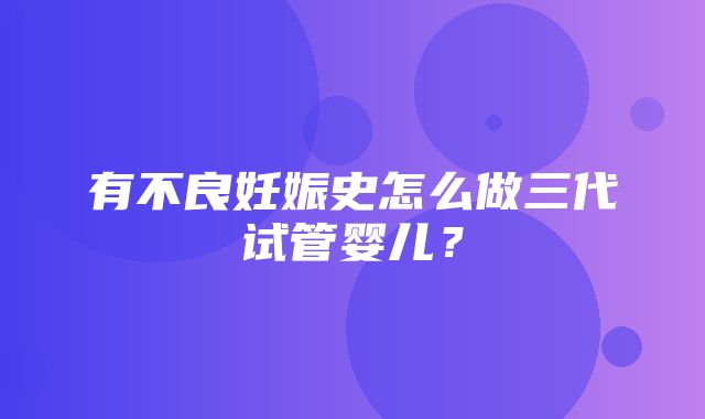 有不良妊娠史怎么做三代试管婴儿？