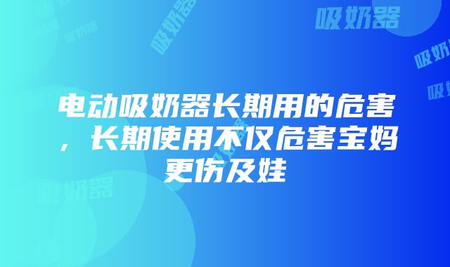 电动吸奶器长期用的危害，长期使用不仅危害宝妈更伤及娃