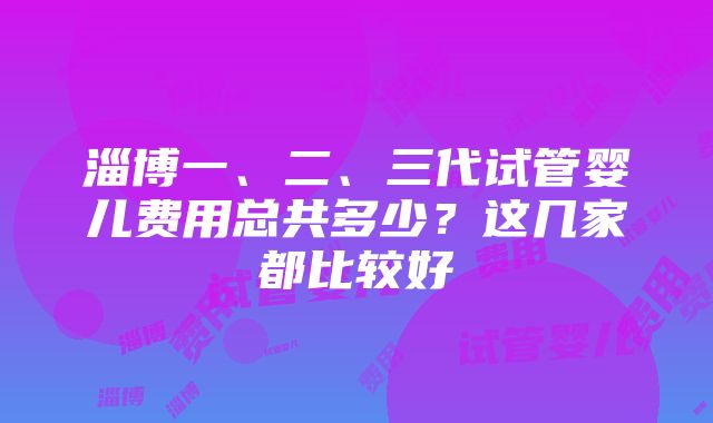 淄博一、二、三代试管婴儿费用总共多少？这几家都比较好