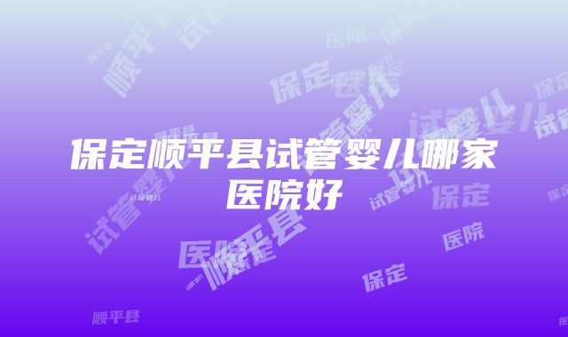 保定顺平县试管婴儿哪家医院好