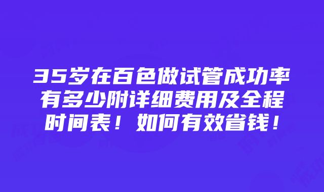 35岁在百色做试管成功率有多少附详细费用及全程时间表！如何有效省钱！