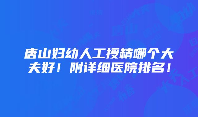 唐山妇幼人工授精哪个大夫好！附详细医院排名！