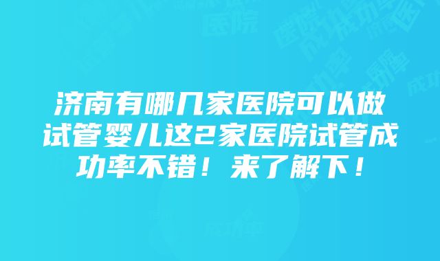 济南有哪几家医院可以做试管婴儿这2家医院试管成功率不错！来了解下！