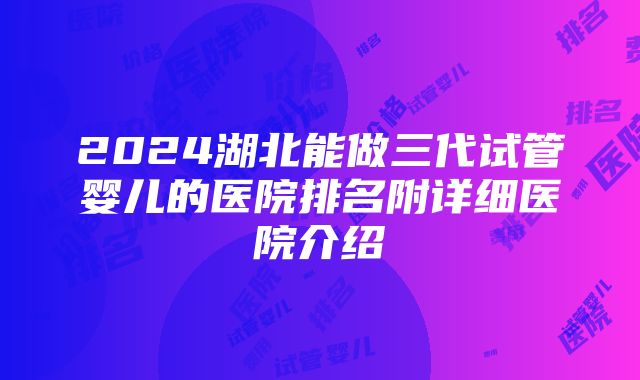 2024湖北能做三代试管婴儿的医院排名附详细医院介绍