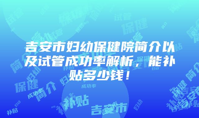 吉安市妇幼保健院简介以及试管成功率解析，能补贴多少钱！