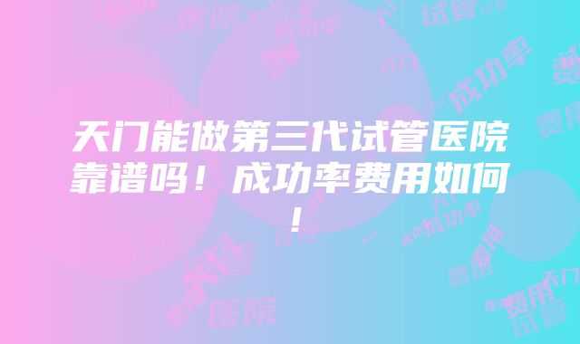 天门能做第三代试管医院靠谱吗！成功率费用如何！