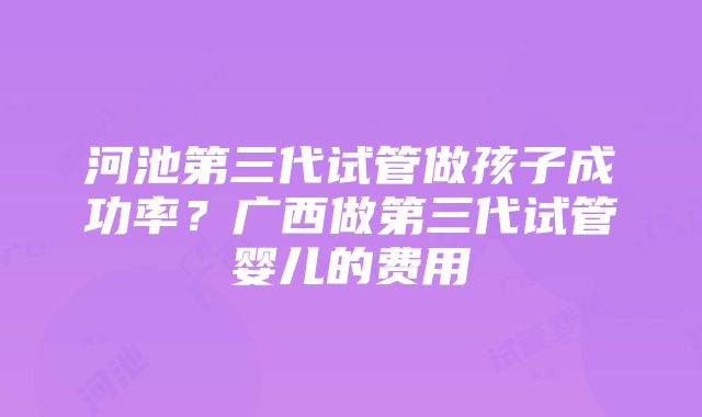 河池第三代试管做孩子成功率？广西做第三代试管婴儿的费用