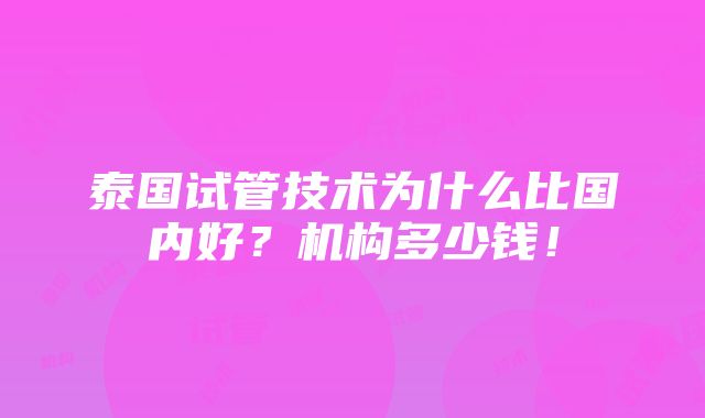 泰国试管技术为什么比国内好？机构多少钱！