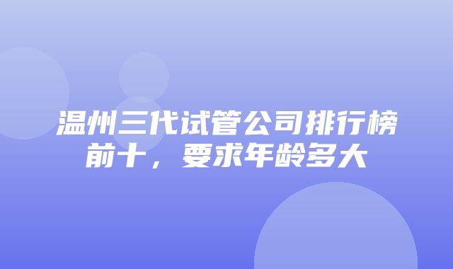 温州三代试管公司排行榜前十，要求年龄多大