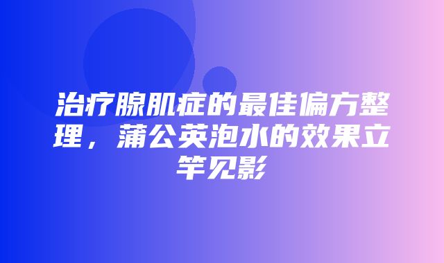 治疗腺肌症的最佳偏方整理，蒲公英泡水的效果立竿见影