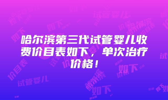 哈尔滨第三代试管婴儿收费价目表如下，单次治疗价格！