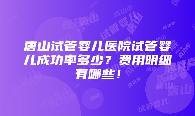 唐山试管婴儿医院试管婴儿成功率多少？费用明细有哪些！