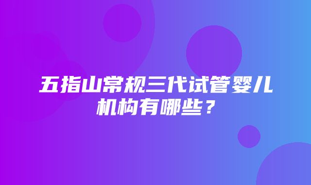 五指山常规三代试管婴儿机构有哪些？